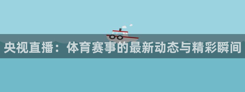 央视直播：体育赛事的最新动态与精彩瞬间