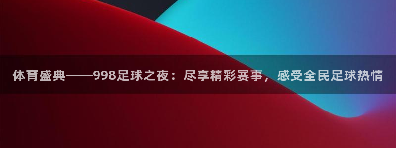 体育盛典——998足球之夜：尽享精彩赛事，感受全民足球热情